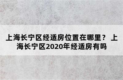 上海长宁区经适房位置在哪里？ 上海长宁区2020年经适房有吗